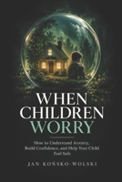 WHEN CHILDREN WORRY: How to Understand Anxiety, Build Confidence, and Help Your Child Feel Safe (THE CAPABLE LIFE SERIES) B0HK19RJ4X Book Cover