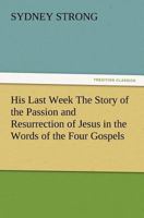 His Last Week The Story of the Passion and Resurrection of Jesus in the Words of the Four Gospels 3847213598 Book Cover