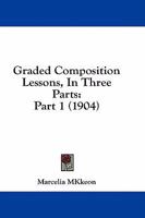 Graded Composition Lessons, In Three Parts: Part 1 1436861608 Book Cover
