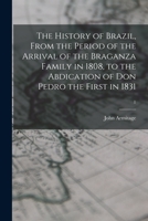 The history of Brazil, from the period of the arrival of the Braganza family in 1808, to the abdication of Don Pedro the First in 1831: compiled from ... to Southey's history of that country 1014454948 Book Cover