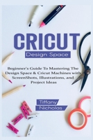 Cricut Design Space: Beginner's Guide To Mastering The Design Space & Cricut Machines with ScreenShots, Illustrations, and Project Ideas (2021) B08HTBWSZ7 Book Cover