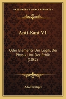 Anti-Kant Oder, Elemente Der Logik, Der Physik Und Der Ethik Volume 1 1120156033 Book Cover