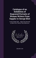Catalogue of an Exhibition of Engraved Portraits of Women Writers from Sappho to George Eliot: At the Grolier Club ... March the Seventh to March the Twenty-Third, MDCCCXCV. 1359323295 Book Cover