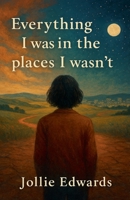 Everything I Was in the Places I Wasn't (The Cartography of Being) B0FGDT8Z9T Book Cover