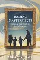 Raising Masterpieces: Helping Kids Walk in God's Purpose B0FN6N4CG5 Book Cover