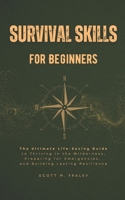 Survival Skills for Beginners: The Ultimate Life-Saving Guide to Thriving in the Wilderness, Preparing for Emergencies, and Building Lasting Resilience B0DV5JL3SV Book Cover
