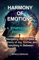 Harmony of Emotions - A Symphony of Feelings: Navigating the Complex Harmony of Joy, Sorrow, and Everything In Between B0G72C37MR Book Cover