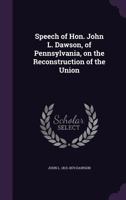 Speech of Hon. John L. Dawson, of Pennsylvania, on the Reconstruction of the Union 1359383352 Book Cover