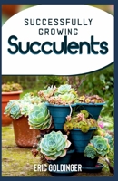 SUCCESSFULLY GROWING SUCCULENTS: A Quick And Easy Guide to Growing Beautiful & Long-Lasting Succulents B09BZZTKPL Book Cover