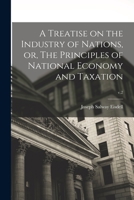 A Treatise on the Industry of Nations, or, The Principles of National Economy and Taxation; v.2 1015265235 Book Cover