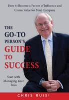 The Go-To Person's Guide to Success: Start with Managing Your Boss: How to Become a Person of Influence and Create Value for Your Company 1947635123 Book Cover