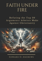 FAITH UNDER FIRE: Refuting the Top 30 Arguments Atheists Make Against Christianity B0DR8SW36X Book Cover