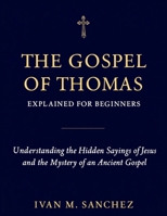GOSPEL OF THOMAS EXPLAINED FOR BEGINNERS: Understanding the Hidden Sayings of Jesus and the Mystery of an Ancient Gospel B0H15RCJY3 Book Cover