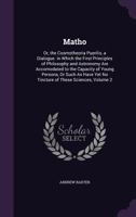 Matho: Or, the Cosmotheoria Puerilis, a Dialogue. in Which the First Principles of Philosophy and Astronomy Are Accomodated to the Capacity of Young Persons, Or Such As Have Yet No Tincture of These S 1358968462 Book Cover