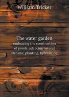 The Water Garden; Embracing the Construction of Ponds, Adapting Natural Streams, Planting, Hybridizing, Seed Saving, Propagation, Building an Aquatic ... Banks and Margins, Together With Cultural... 1016185936 Book Cover