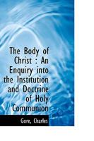 The Body of Christ: An Enquiry Into the Institution and Doctrine of Holy Communion 1015792324 Book Cover