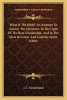 What Is The Bible? An Attempt To Answer The Question, In The Light Of The Best Scholarship, And In The Most Reverent And Catholic Spirit 1104528282 Book Cover