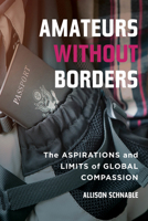 Amateurs without Borders: The Aspirations and Limits of Global Compassion 0520300955 Book Cover