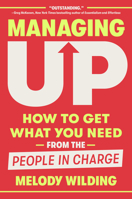 Managing Up: How to Get What You Need from the People in Charge 0593444655 Book Cover