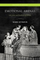 Emotional Arenas: Life, Love, and Death in 1870s Italy 0198743599 Book Cover