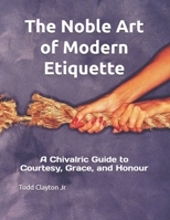 The Noble Art of Modern Etiquette: A Chivalric Guide to Courtesy, Grace, and Honour B0FMQ2DF49 Book Cover
