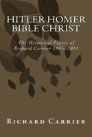 Hitler Homer Bible Christ: The Historical Papers of Richard Carrier 1995-2013 1493567128 Book Cover
