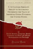 U. S. Customs Service's Ability to Accurately Determine the Value of Imported Goods Entering the United States (Classic Reprint) 1330441443 Book Cover