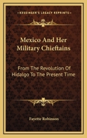 Mexico and her military chieftains, from the revolution of Hidalgo to the present time: Comprising sketches of the lives of Hidalgo [and others] 1430472154 Book Cover