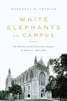 White Elephants on Campus: The Decline of the University Chapel in America, 1920-1960 0268029873 Book Cover