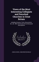 Views of the Most Interesting Collegiate and Parochial Churches in Great Britain: Including Screens, Fonts, Monuments, &C., &C. with Historical and Architectural Descriptions 1020059230 Book Cover