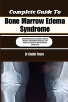Complete Guide To Bone Marrow Edema Syndrome: Relieve Persistent Joint Pain, Restore Mobility, Strengthen Recovery, And Regain Confidence With Evidence-Based Care B0HFCL8XFT Book Cover
