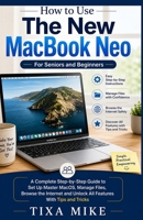How to Use The New MacBook Neo For Seniors and Beginners: A Complete Step-by-Step Guide to Set Up Master MacOS, Manage Files, Browse the Internet and Unlock All Features With Tips and Tricks B0H2S4H9LZ Book Cover