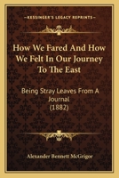 How We Fared And How We Felt In Our Journey To The East: Being Stray Leaves From A Journal 1104180863 Book Cover