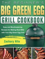 The Beginner's Big Green Egg Grill Cookbook: Easy and Mouthwatering Recipes for Making Real BBQ with Your Big Green Egg Grill 1801661146 Book Cover