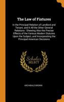 The law of fixtures: in the principal relation of landlord and tenant, and in all the other general relations : shewing also the precise effects of ... the principal American decisions. 1240034520 Book Cover