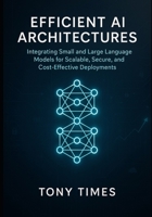 Efficient AI Architectures: Integrating Small and Large Language Models for Scalable, Secure, and Cost-Effective Deployments B0FX2CKWY2 Book Cover