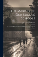 The Making Of Our Middle Schools: An Account Of The Development Of Secondary Education In The United States 1022368281 Book Cover