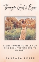Through God's Eyes: Eight Truths to Help You Rise from Victimhood to Victory B0BPW5ZMYD Book Cover