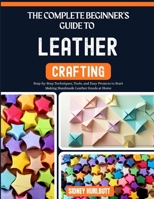 THE COMPLETE BEGINNER'S GUIDE TO LEATHER CRAFTING: Step-by-Step Techniques, Tools, and Easy Projects to Start Making Handmade Leather Goods at Home B0GZNFGSYL Book Cover