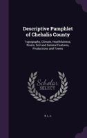 Descriptive pamphlet of Chehalis county: topography, climate, healthfulness, rivers, soil and general features, productions and towns 1340644630 Book Cover