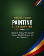 Painting for Beginners: A Complete Step-by-Step Guide to Creating Beautiful Works of Art with Confidence (Discover a New Hobby) B0HDQBNVKD Book Cover
