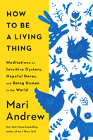 How to Be a Living Thing: Meditations on Intuitive Oysters, Hopeful Doves, and Being Human in the World 0593831667 Book Cover