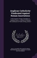 Anglican Catholicity Vindicated Against Roman Innovations: In The Answer Of Isaac Casaubon To Cardinal Perron; To Which Is Prefixed The Confession Of Faith Of King James I (1875) 0548605068 Book Cover