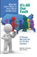 What We Don't Want to Hear about Health Care - It's All Our Fault: 8 Things We Can Do To Fix the System 0982542208 Book Cover