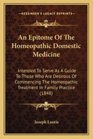 An Epitome Of The Homeopathic Domestic Medicine: Intended To Serve As A Guide To Those Who Are Desirous Of Commencing The Homeopathic Treatment In Family Practice 1164569821 Book Cover