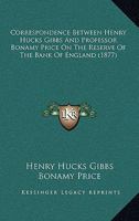 Correspondence Between Henry Hucks Gibbs And Professor Bonamy Price On The Reserve Of The Bank Of England 1104638363 Book Cover