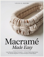 MACRAMÉ MADE EASY: Learn Macramé Without Frustration—A Visual, Step-by-Step System for Absolute Beginners to Create 40 Projects in Small Spaces B0GKFSRK97 Book Cover