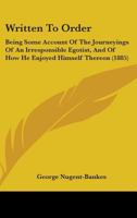 Written To Order: Being Some Account Of The Journeyings Of An Irresponsible Egotist, And Of How He Enjoyed Himself Thereon 1437366929 Book Cover