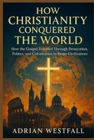 How Christianity Conquered the World: How the Gospel Traveled Through Persecution, Politics, and Colonization to Shape Civilizations B0G65FTQDL Book Cover
