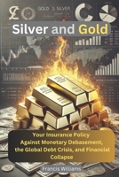 Silver and Gold: Your Insurance Policy Against Monetary Debasement, the Global Debt Crisis, and Financial Collapse 0995240973 Book Cover